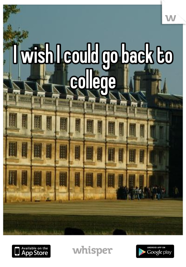 I wish I could go back to college 