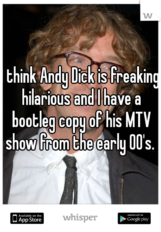 I think Andy Dick is freaking hilarious and I have a bootleg copy of his MTV show from the early 00's. 