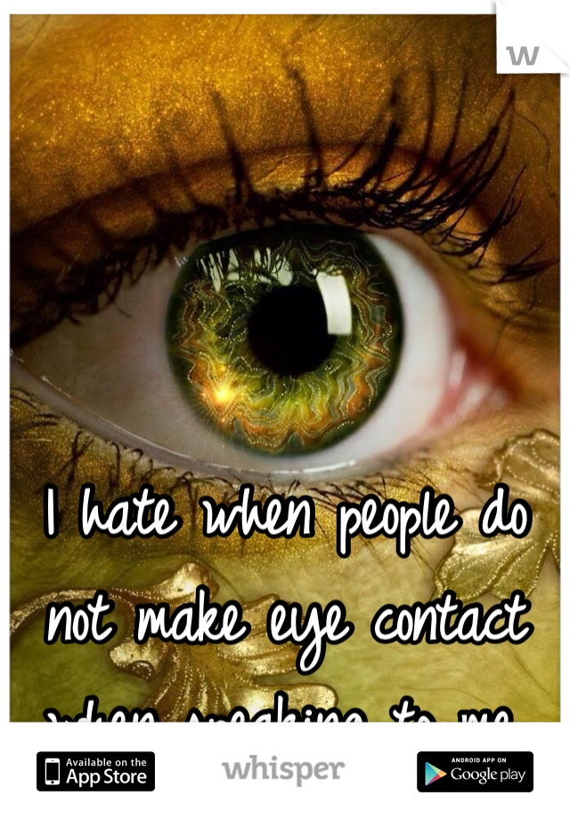 I hate when people do not make eye contact when speaking to me. 
