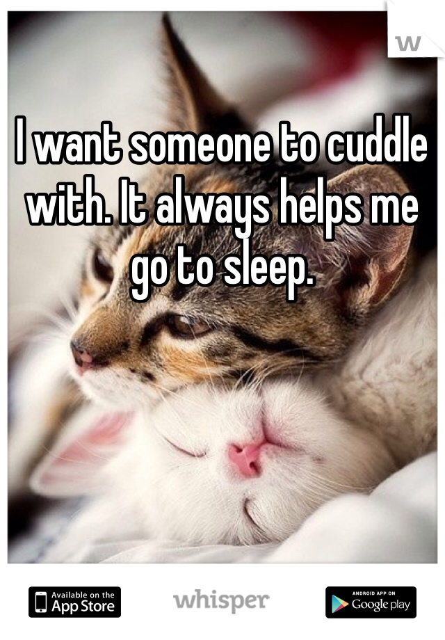 I want someone to cuddle with. It always helps me go to sleep. 
