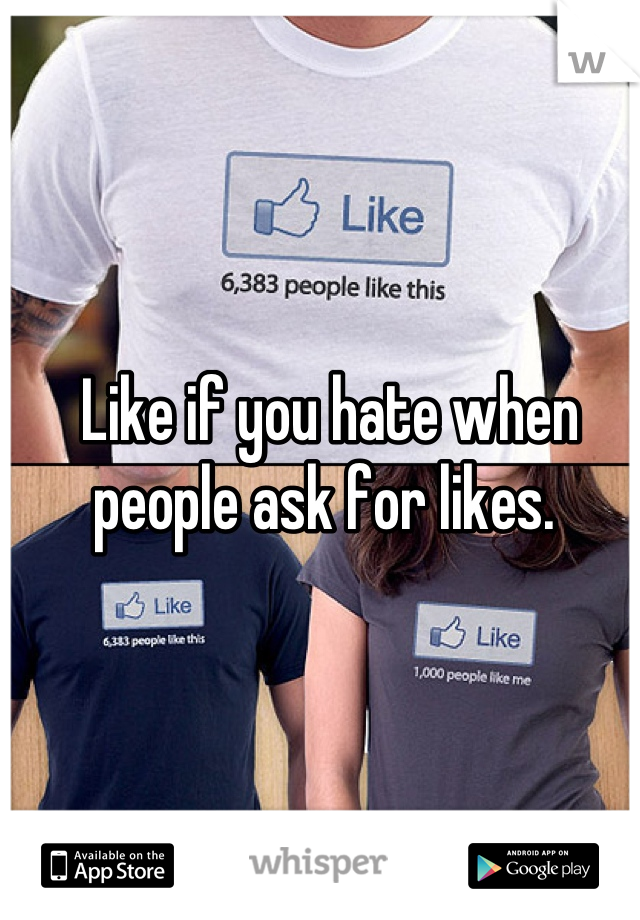 Like if you hate when people ask for likes. 