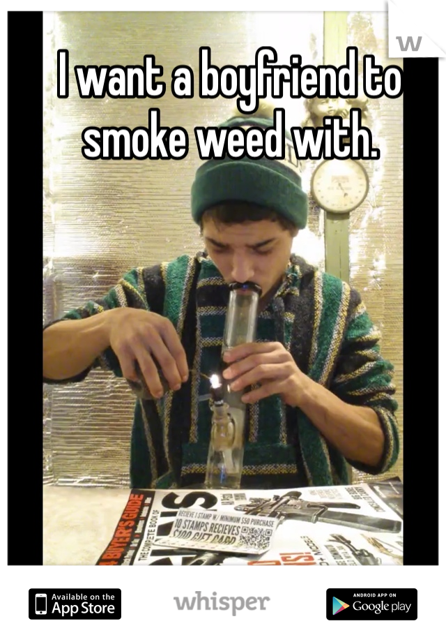 I want a boyfriend to smoke weed with. 
