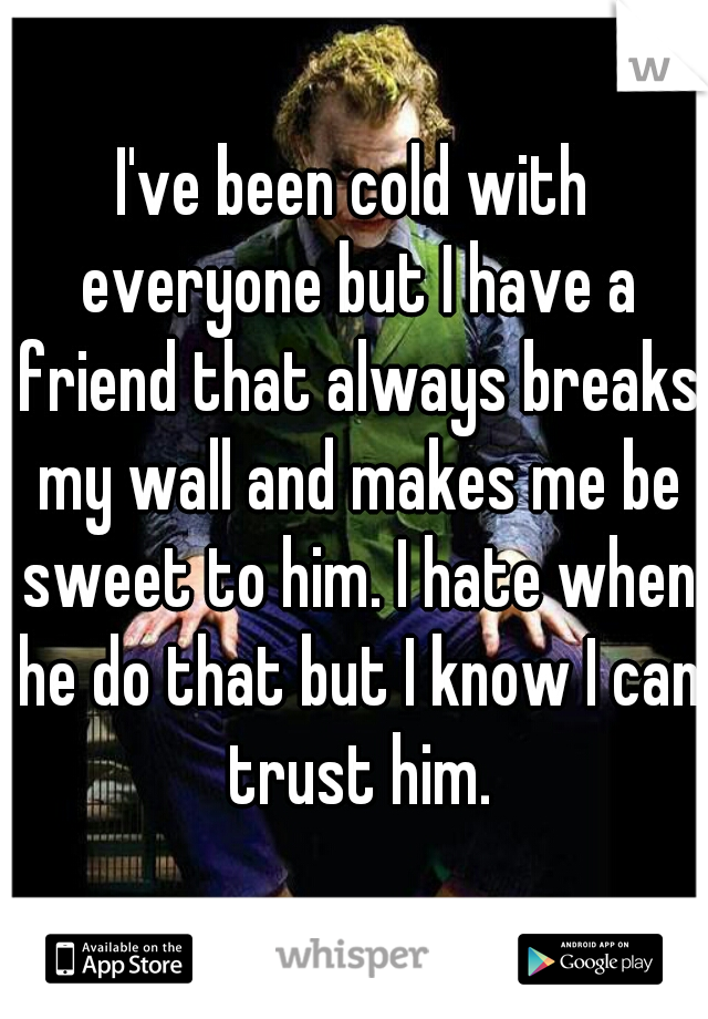 I've been cold with everyone but I have a friend that always breaks my wall and makes me be sweet to him. I hate when he do that but I know I can trust him.