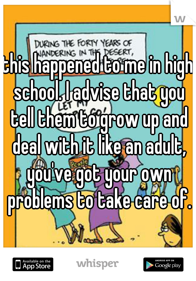 this happened to me in high school. I advise that you tell them to grow up and deal with it like an adult, you've got your own problems to take care of.