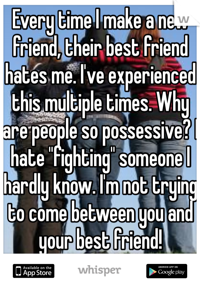 Every time I make a new friend, their best friend hates me. I've experienced this multiple times. Why are people so possessive? I hate "fighting" someone I hardly know. I'm not trying to come between you and your best friend!