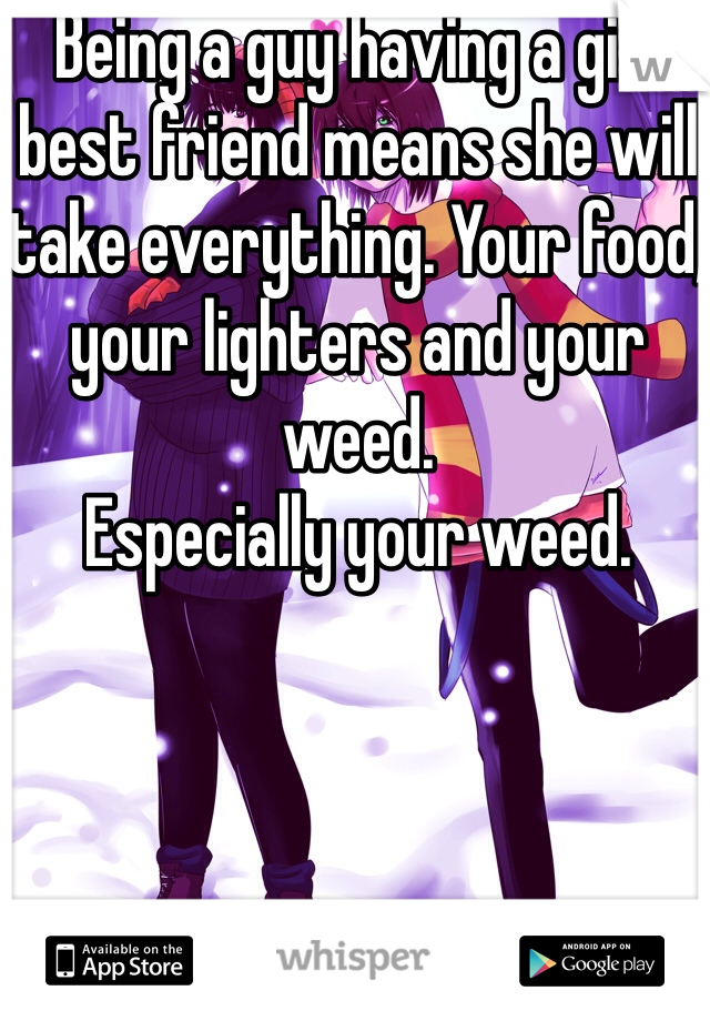 Being a guy having a girl best friend means she will take everything. Your food, your lighters and your weed.
Especially your weed.