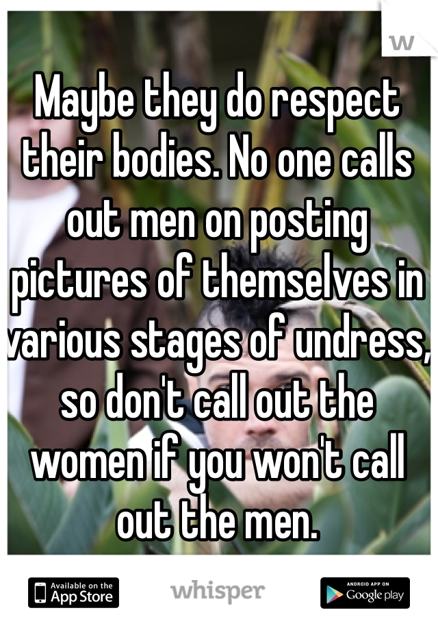Maybe they do respect their bodies. No one calls out men on posting pictures of themselves in various stages of undress, so don't call out the women if you won't call out the men.