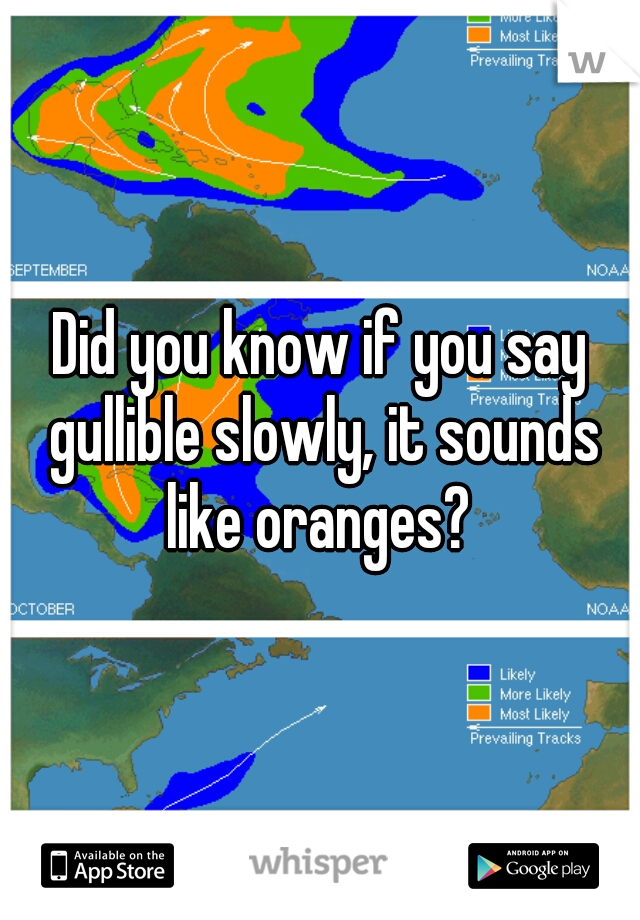 Did you know if you say gullible slowly, it sounds like oranges? 