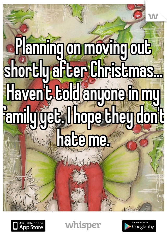 Planning on moving out shortly after Christmas... Haven't told anyone in my family yet. I hope they don't hate me.