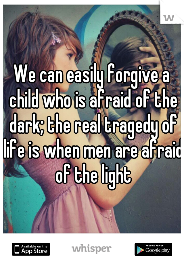 We can easily forgive a child who is afraid of the dark; the real tragedy of life is when men are afraid of the light