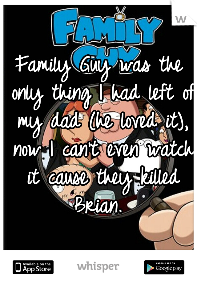 Family Guy was the only thing I had left of my dad (he loved it), now I can't even watch it cause they killed Brian. 