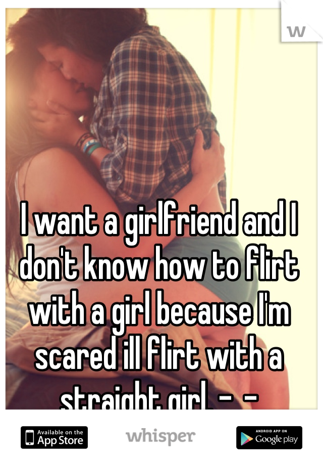 I want a girlfriend and I don't know how to flirt with a girl because I'm scared ill flirt with a straight girl. -_-