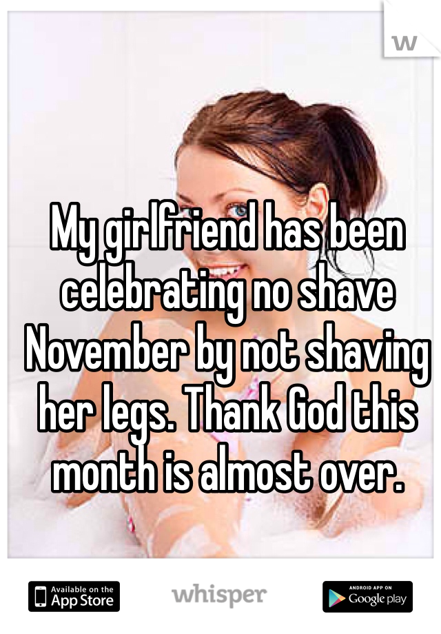 My girlfriend has been celebrating no shave November by not shaving her legs. Thank God this month is almost over.