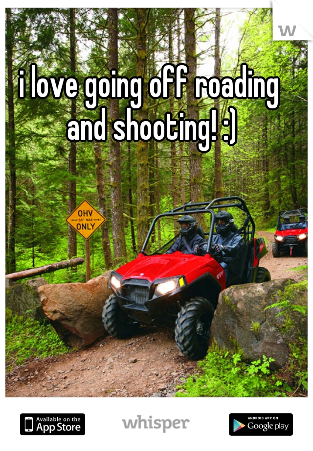 i love going off roading and shooting! :)