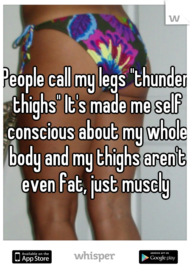 People call my legs "thunder thighs" It's made me self conscious about my whole body and my thighs aren't even fat, just muscly 