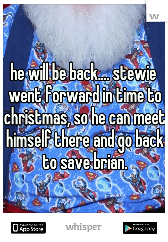 he will be back.... stewie went forward in time to christmas, so he can meet himself there and go back to save brian.