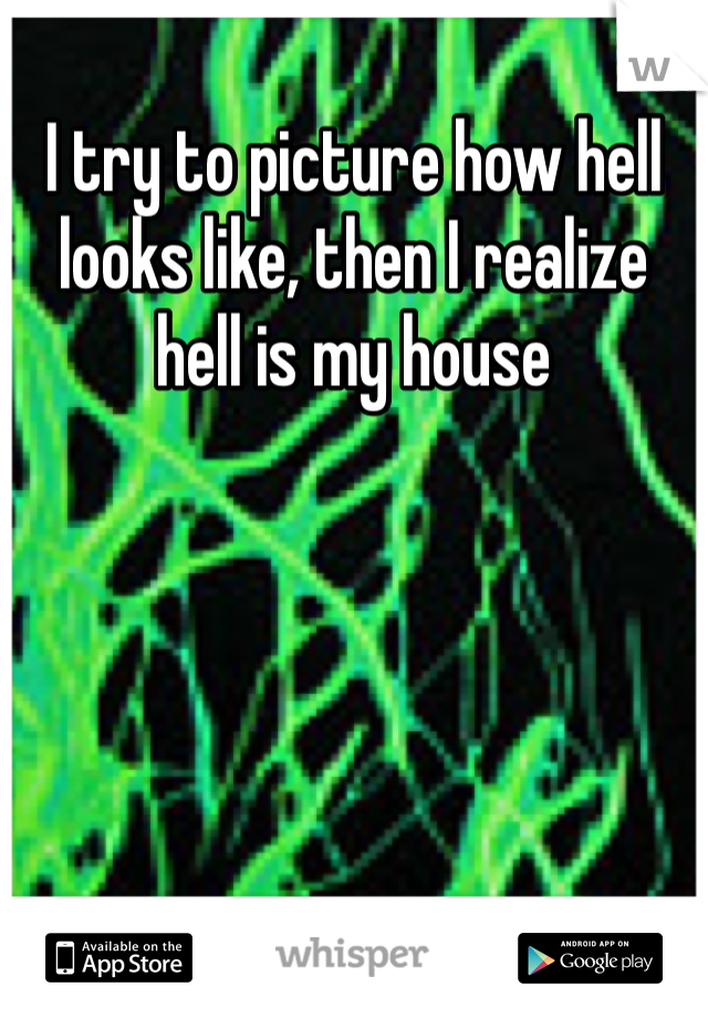 I try to picture how hell looks like, then I realize hell is my house