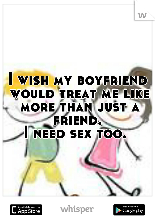 I wish my boyfriend would treat me like more than just a friend. 
 I need sex too.  