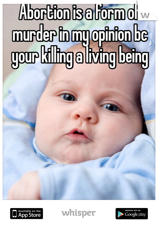 Abortion is a form of murder in my opinion bc your killing a living being