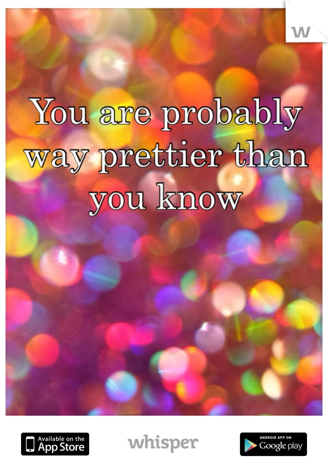 You are probably way prettier than you know