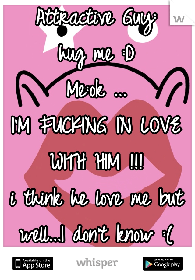 Attractive Guy:
hug me :D
Me:ok ...
I'M FUCKING IN LOVE WITH HIM !!!
i think he love me but
well...I don't know :(