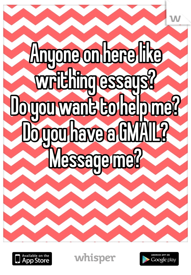 Anyone on here like writhing essays? 
Do you want to help me? 
Do you have a GMAIL? 
Message me? 