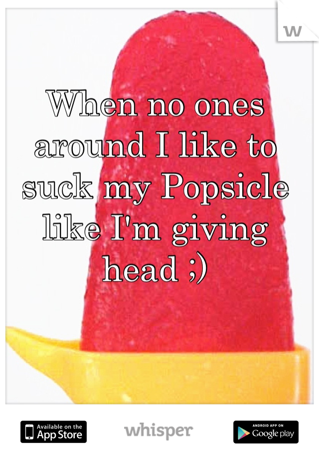 When no ones  around I like to suck my Popsicle like I'm giving head ;) 