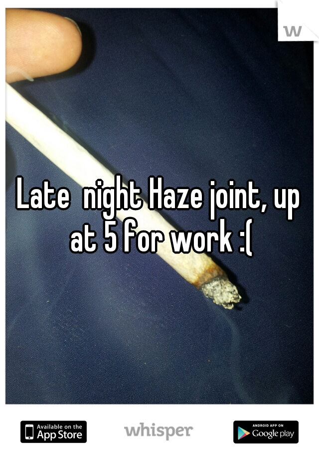 Late  night Haze joint, up at 5 for work :(
