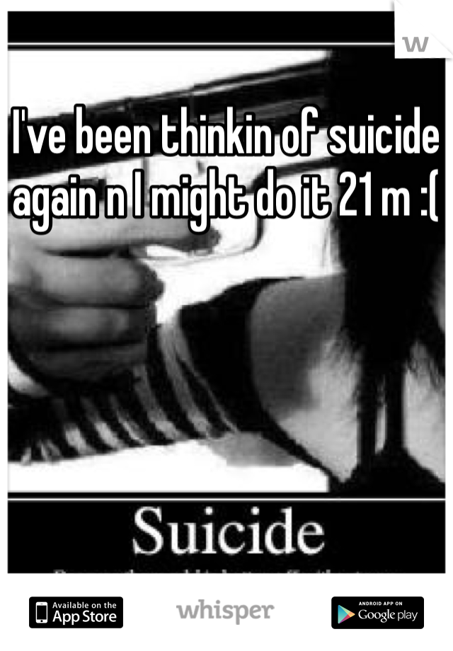 I've been thinkin of suicide again n I might do it 21 m :(