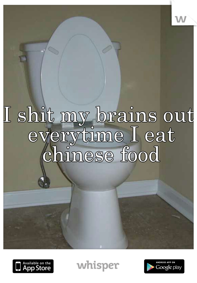I shit my brains out everytime I eat chinese food