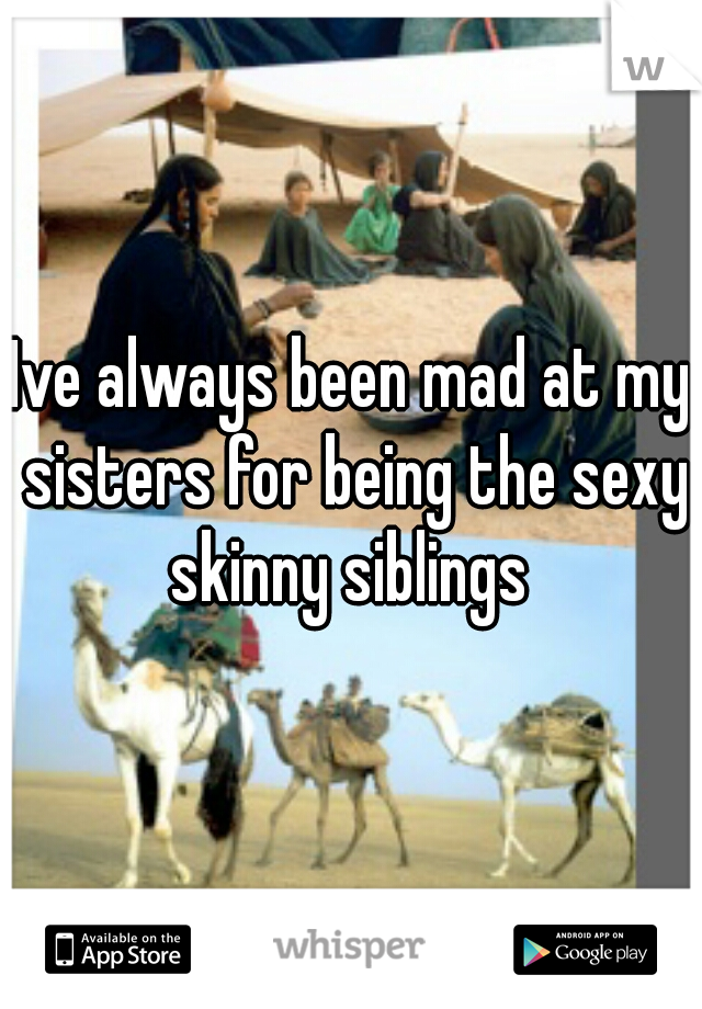 Ive always been mad at my sisters for being the sexy skinny siblings 