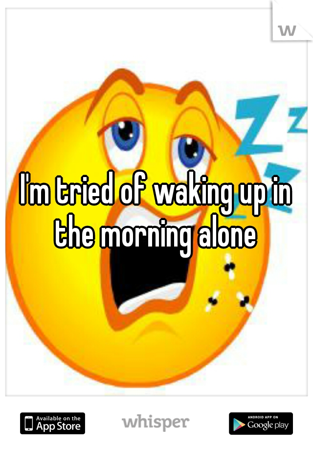 I'm tried of waking up in the morning alone 