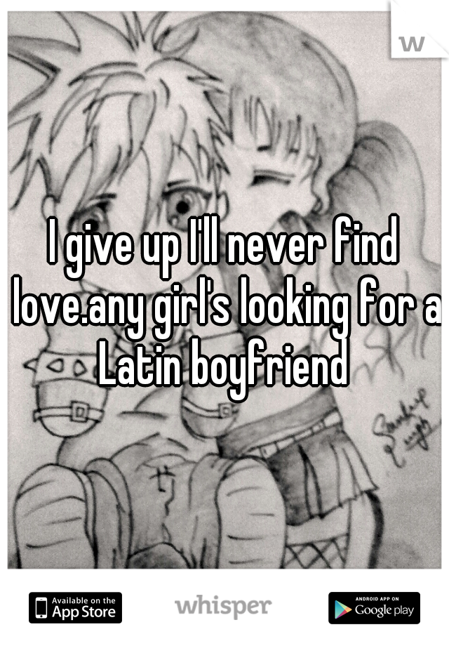 I give up I'll never find love.any girl's looking for a Latin boyfriend 