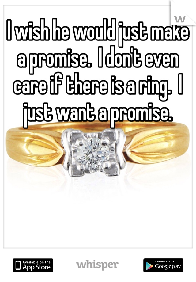 I wish he would just make a promise.  I don't even care if there is a ring.  I just want a promise.  