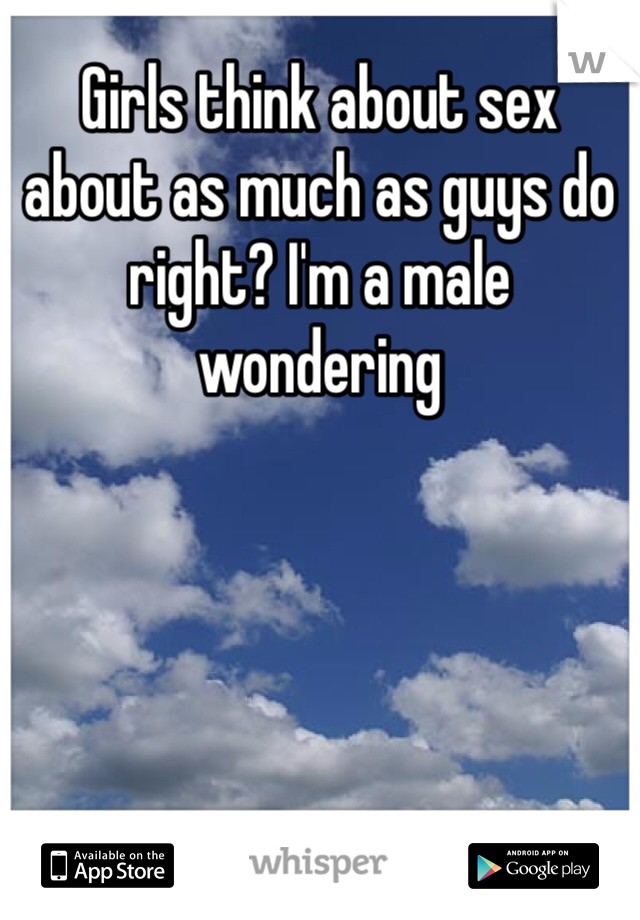 Girls think about sex about as much as guys do right? I'm a male wondering 