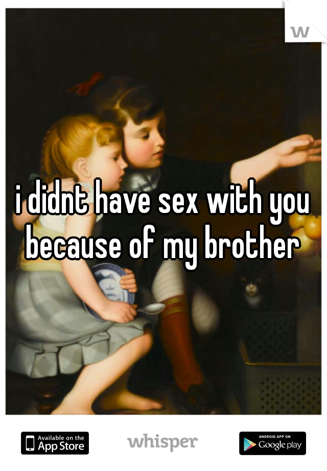 i didnt have sex with you because of my brother 