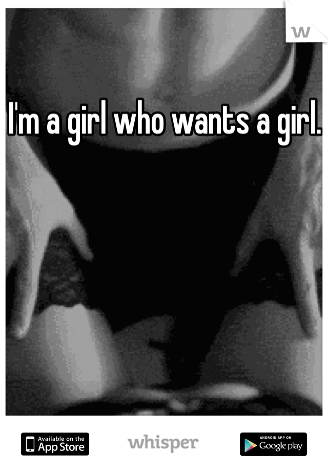 I'm a girl who wants a girl. 