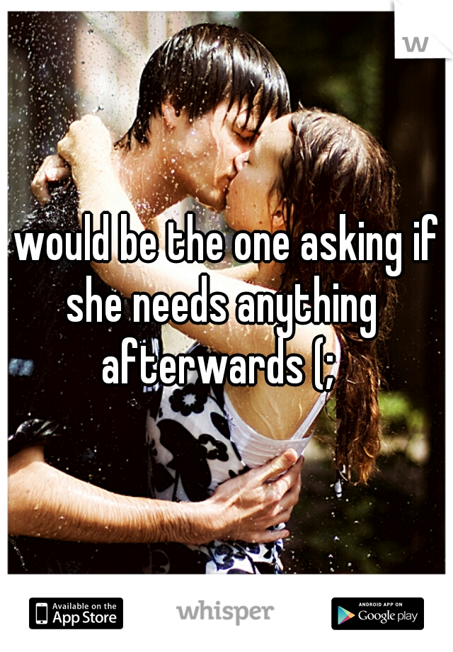 I would be the one asking if she needs anything afterwards (; 