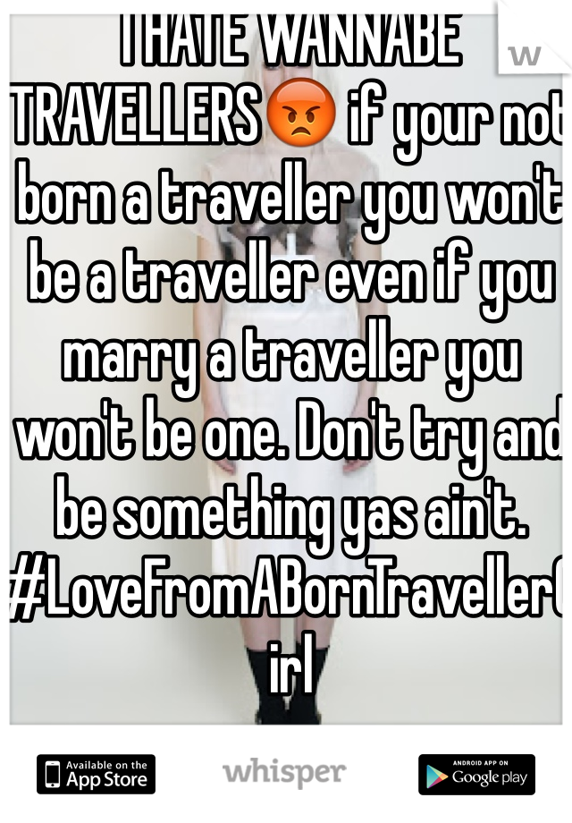 I HATE WANNABE TRAVELLERS😡 if your not born a traveller you won't be a traveller even if you marry a traveller you won't be one. Don't try and be something yas ain't. #LoveFromABornTravellerGirl