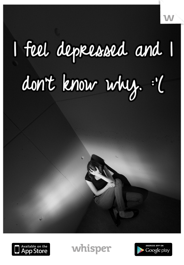I feel depressed and I don't know why. :'(