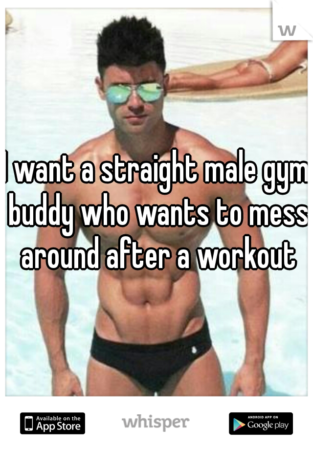 I want a straight male gym buddy who wants to mess around after a workout