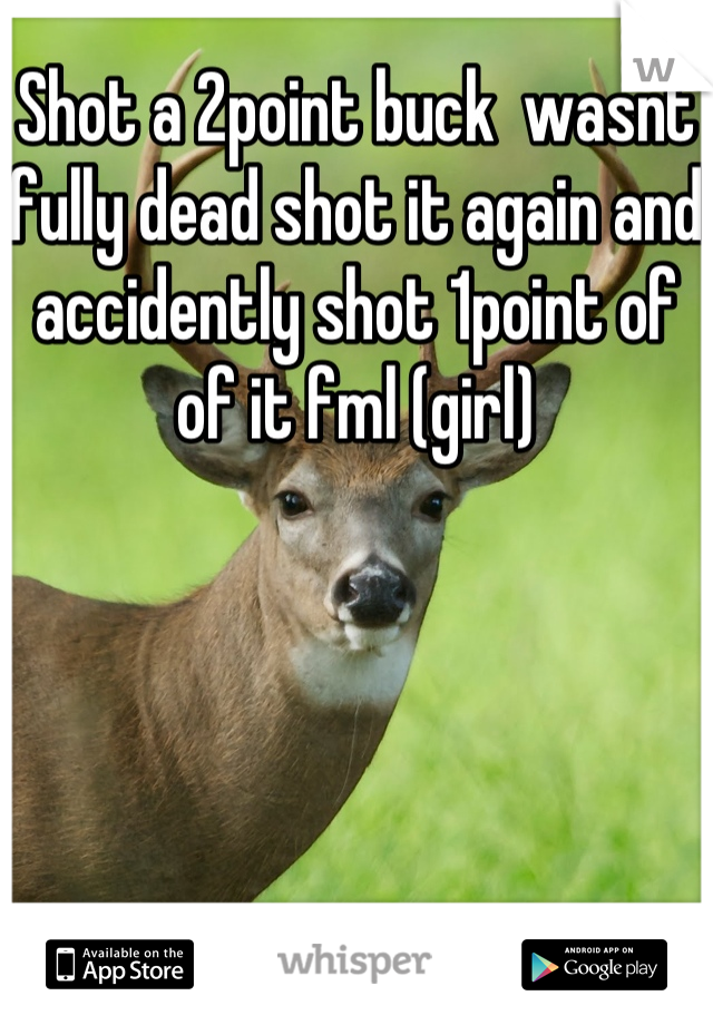 Shot a 2point buck  wasnt fully dead shot it again and accidently shot 1point of of it fml (girl)