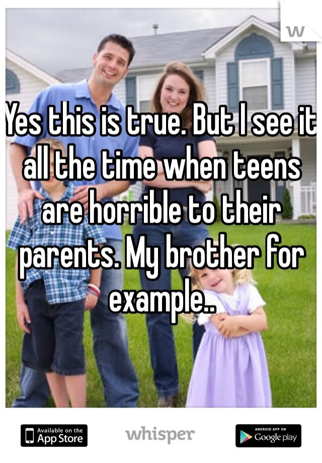 Yes this is true. But I see it all the time when teens are horrible to their parents. My brother for example..
