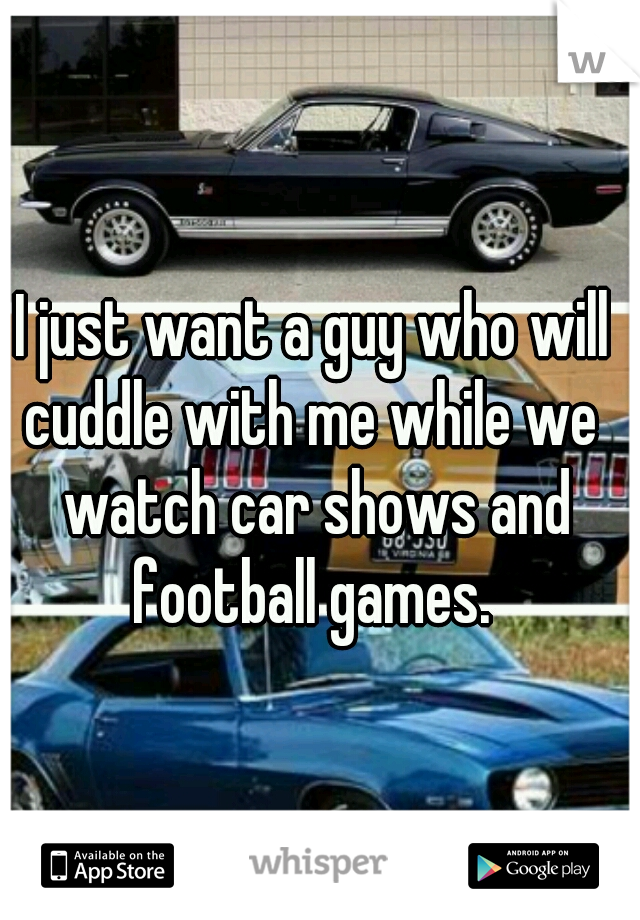 I just want a guy who will cuddle with me while we  watch car shows and football games. 
