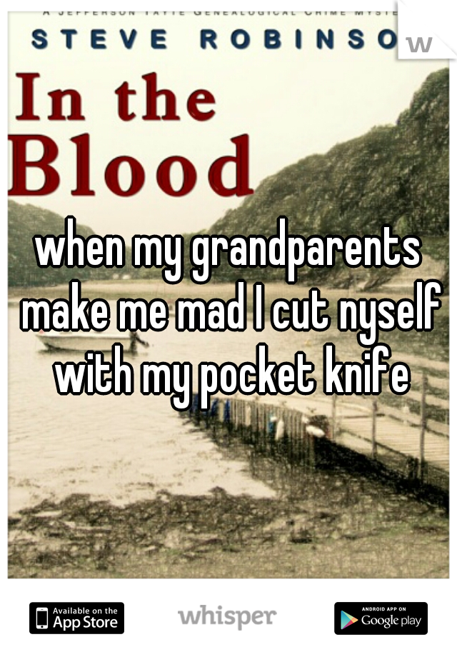 when my grandparents make me mad I cut nyself with my pocket knife