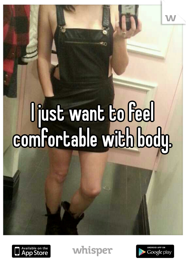 I just want to feel comfortable with body. 