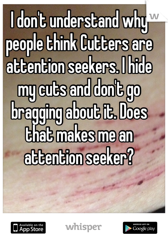 I don't understand why people think Cutters are attention seekers. I hide my cuts and don't go bragging about it. Does that makes me an attention seeker?

