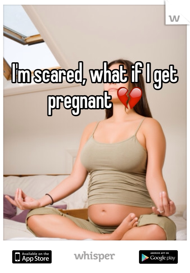 I'm scared, what if I get pregnant 💔
