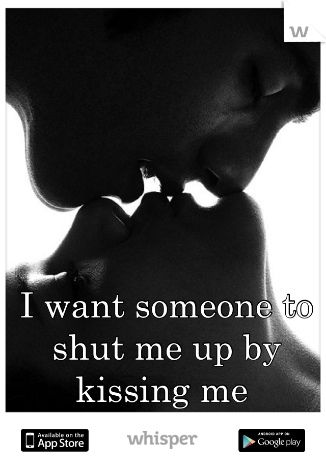 I want someone to shut me up by kissing me 