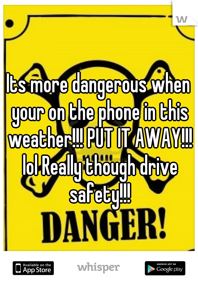Its more dangerous when your on the phone in this weather!!! PUT IT AWAY!!! lol Really though drive safety!!!